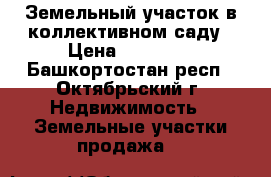 Земельный участок в коллективном саду › Цена ­ 35 000 - Башкортостан респ., Октябрьский г. Недвижимость » Земельные участки продажа   